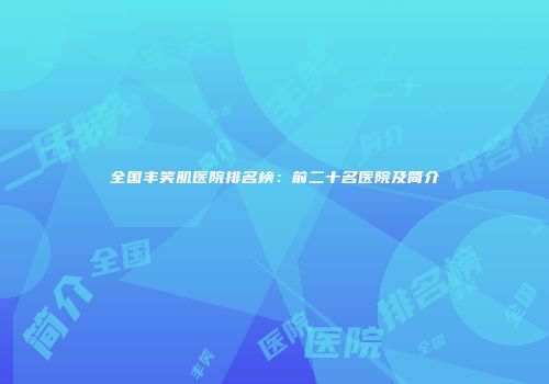 全国丰笑肌医院排名榜：前二十名医院及简介