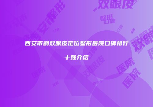 西安市割双眼皮定位整形医院口碑排行十强介绍