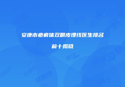 安康市疤痕体双眼皮埋线医生排名前十揭晓