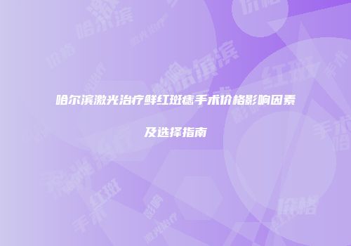 哈尔滨激光治疗鲜红斑痣手术价格影响因素及选择指南