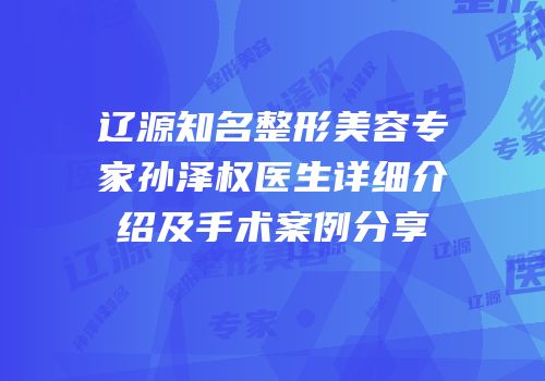 辽源知名整形美容专家孙泽权医生详细介绍及手术案例分享