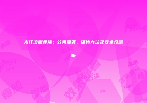 光纤溶脂瘦脸：效果显著，保持方法及安全性解析