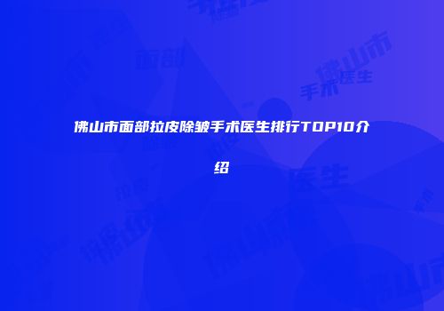 佛山市面部拉皮除皱手术医生排行TOP10介绍