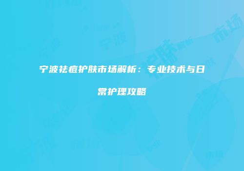宁波祛痘护肤市场解析：专业技术与日常护理攻略