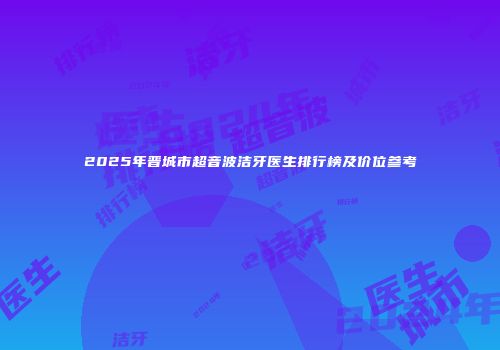 2025年晋城市超音波洁牙医生排行榜及价位参考