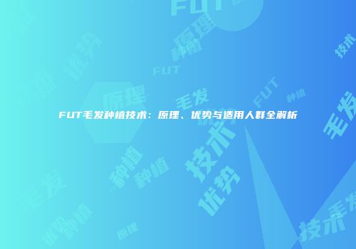 FUT毛发种植技术：原理、优势与适用人群全解析
