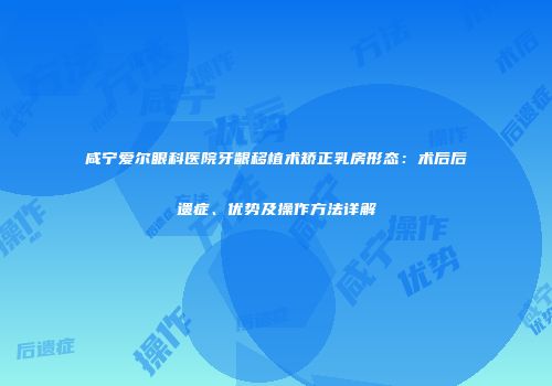咸宁爱尔眼科医院牙龈移植术矫正乳房形态：术后后遗症、优势及操作方法详解