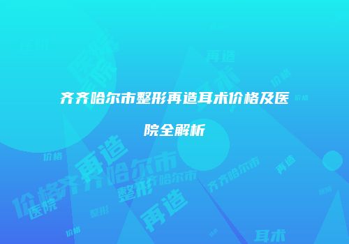 齐齐哈尔市整形再造耳术价格及医院全解析