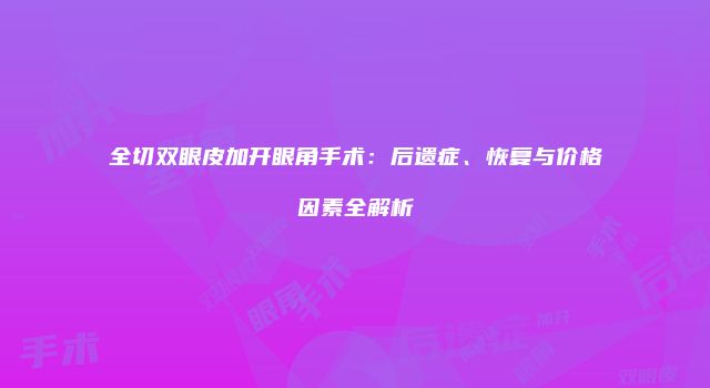 全切双眼皮加开眼角手术：后遗症、恢复与价格因素全解析