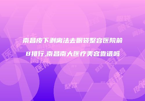 南昌皮下剥离法去眼袋整容医院前8排行,南昌南大医疗美容靠谱吗