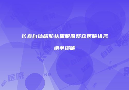 长春自体脂肪祛黑眼圈整容医院排名榜单揭晓