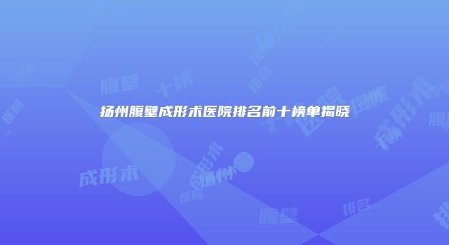 扬州腹壁成形术医院排名前十榜单揭晓