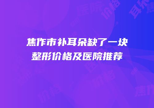焦作市补耳朵缺了一块整形价格及医院推荐