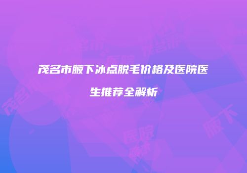 茂名市腋下冰点脱毛价格及医院医生推荐全解析
