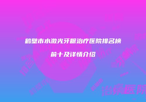 鹤壁市水激光牙龈治疗医院排名榜前十及详情介绍