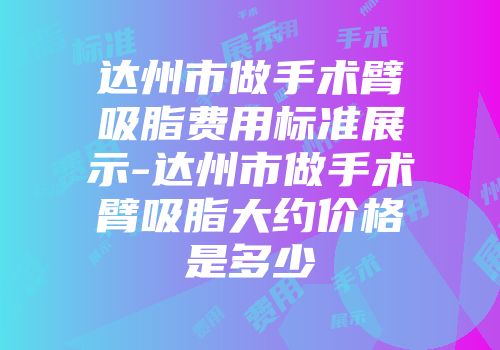 达州市做手术臂吸脂费用标准展示-达州市做手术臂吸脂大约价格是多少