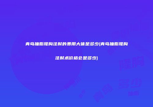 青岛抽脂隆胸注射的费用大体是多少(青岛抽脂隆胸注射术价格会是多少)
