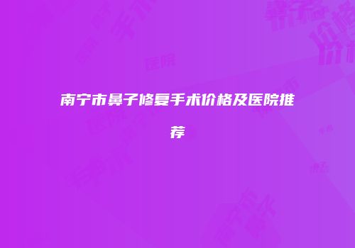 南宁市鼻子修复手术价格及医院推荐