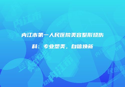 内江市第一人民医院美容整形烧伤科：专业塑美，自信焕新