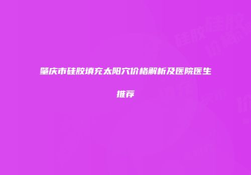 肇庆市硅胶填充太阳穴价格解析及医院医生推荐