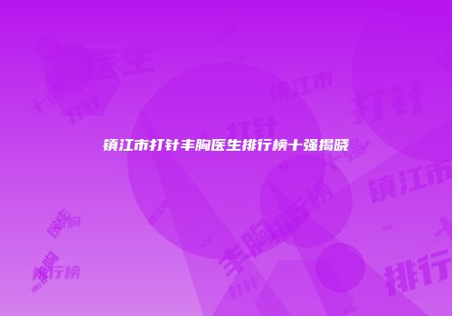 镇江市打针丰胸医生排行榜十强揭晓