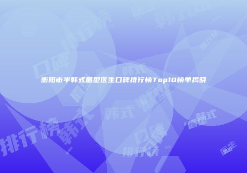 衡阳市半韩式眉型医生口碑排行榜Top10榜单揭晓