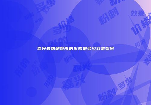 嘉兴去粉刺整形的价格是多少效果如何