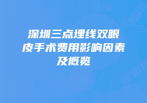深圳三点埋线双眼皮手术费用影响因素及概览