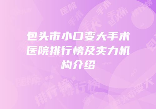 包头市小口变大手术医院排行榜及实力机构介绍
