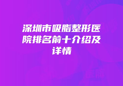 深圳市吸脂整形医院排名前十介绍及详情