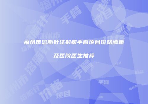 福州市溶脂针注射瘦手臂项目价格解析及医院医生推荐