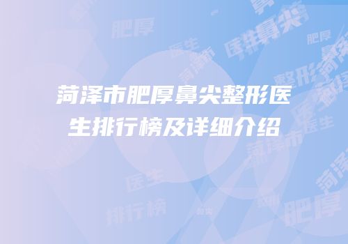 菏泽市肥厚鼻尖整形医生排行榜及详细介绍
