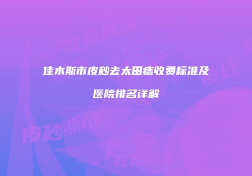 佳木斯市皮秒去太田痣收费标准及医院排名详解