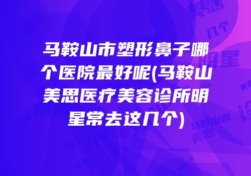 马鞍山市塑形鼻子哪个医院最好呢(马鞍山美思医疗美容诊所明星常去这几个)