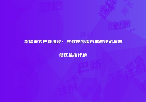 塑造美下巴新选择：注射胶原蛋白丰胸技术与东莞医生排行榜
