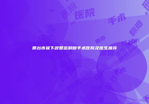 邢台市拔下颌智齿翻瓣手术医院及医生推荐