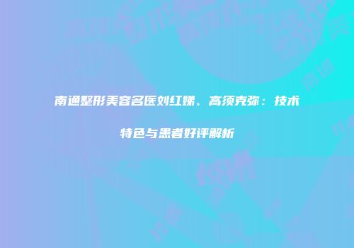 南通整形美容名医刘红娣、高须克弥：技术特色与患者好评解析