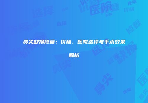 鼻尖缺损修复：价格、医院选择与手术效果解析