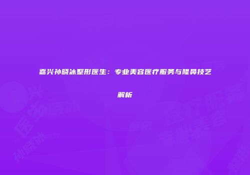 嘉兴孙晓冰整形医生：专业美容医疗服务与隆鼻技艺解析