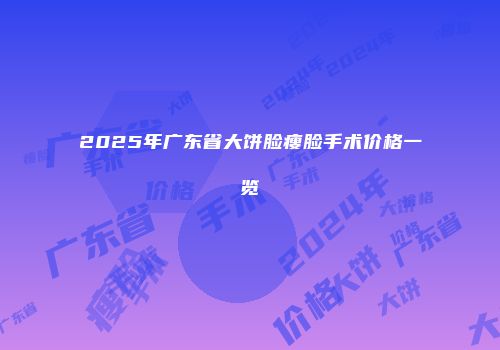 2025年广东省大饼脸瘦脸手术价格一览