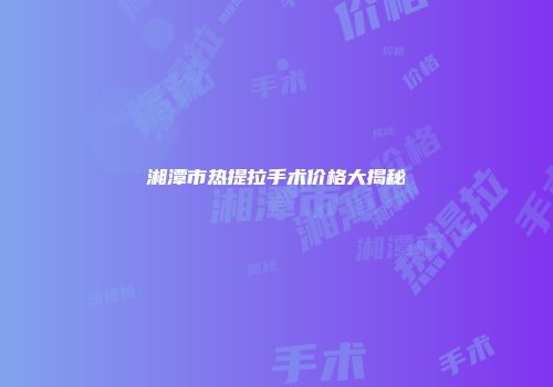 湘潭市热提拉手术价格大揭秘