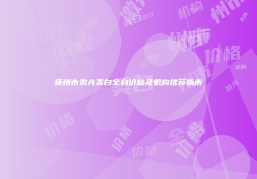 抚州市激光美白全身价格及机构推荐指南