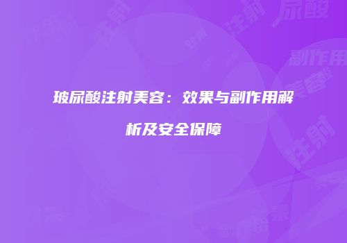 玻尿酸注射美容：效果与副作用解析及安全保障