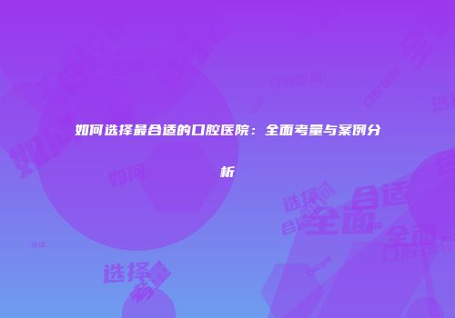 如何选择最合适的口腔医院：全面考量与案例分析