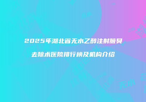 2025年湖北省无水乙醇注射腋臭去除术医院排行榜及机构介绍