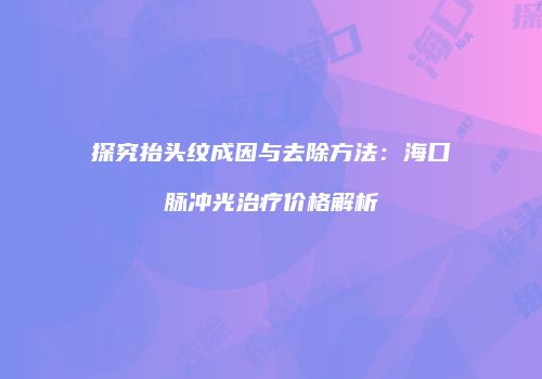 探究抬头纹成因与去除方法：海口脉冲光治疗价格解析