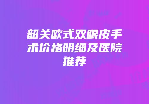 韶关欧式双眼皮手术价格明细及医院推荐