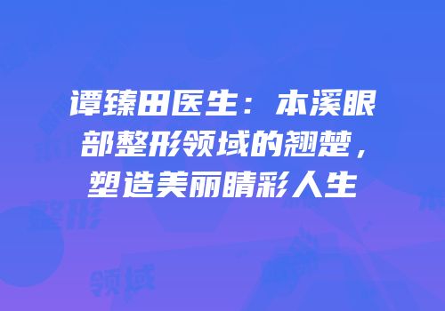 谭臻田医生：本溪眼部整形领域的翘楚，塑造美丽睛彩人生