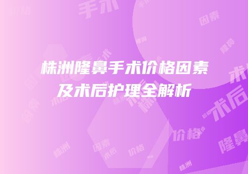株洲隆鼻手术价格因素及术后护理全解析