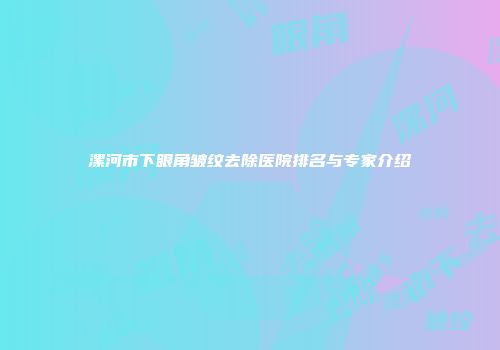 漯河市下眼角皱纹去除医院排名与专家介绍